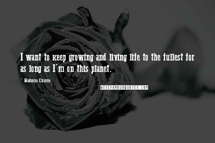 Madonna Ciccone Quotes: I want to keep growing and living life to the fullest for as long as I'm on this planet.