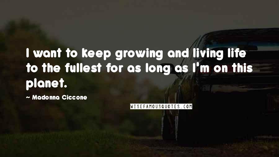 Madonna Ciccone Quotes: I want to keep growing and living life to the fullest for as long as I'm on this planet.