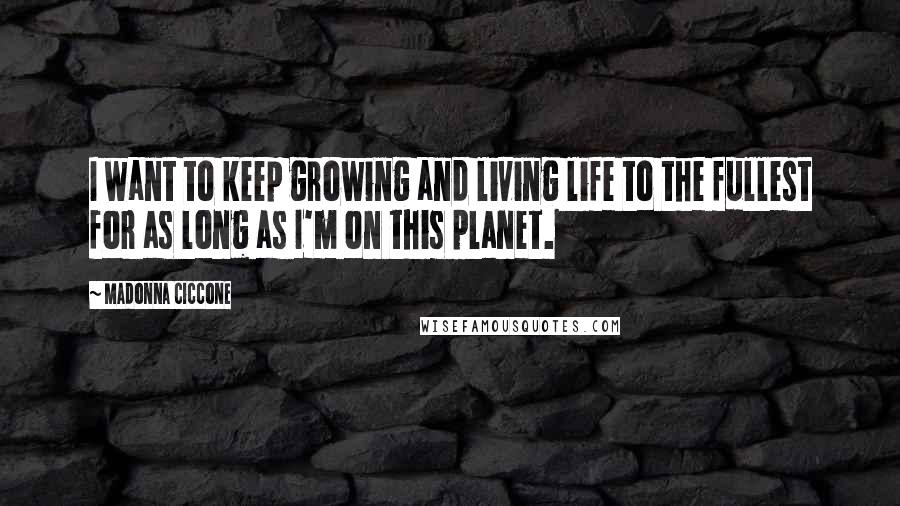 Madonna Ciccone Quotes: I want to keep growing and living life to the fullest for as long as I'm on this planet.