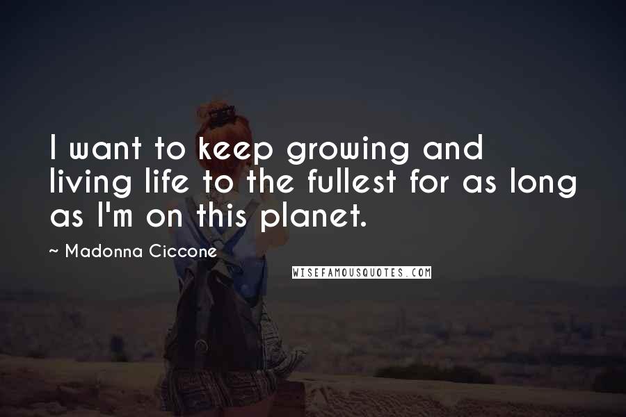 Madonna Ciccone Quotes: I want to keep growing and living life to the fullest for as long as I'm on this planet.