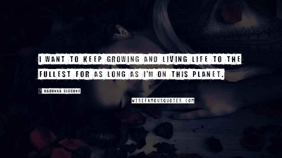 Madonna Ciccone Quotes: I want to keep growing and living life to the fullest for as long as I'm on this planet.