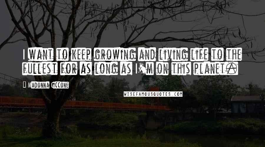 Madonna Ciccone Quotes: I want to keep growing and living life to the fullest for as long as I'm on this planet.