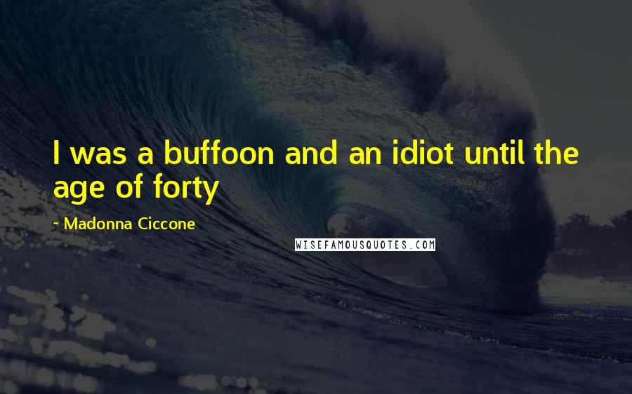 Madonna Ciccone Quotes: I was a buffoon and an idiot until the age of forty