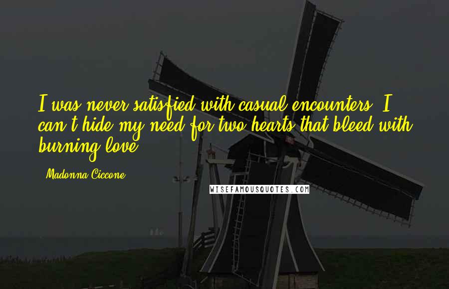 Madonna Ciccone Quotes: I was never satisfied with casual encounters, I can't hide my need for two hearts that bleed with burning love.