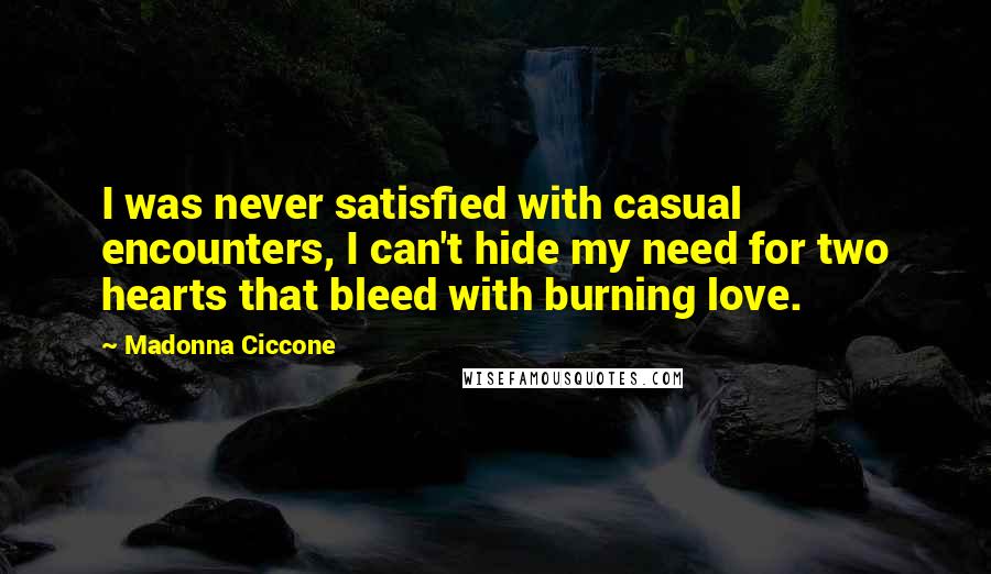 Madonna Ciccone Quotes: I was never satisfied with casual encounters, I can't hide my need for two hearts that bleed with burning love.