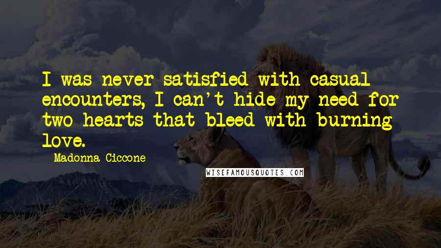 Madonna Ciccone Quotes: I was never satisfied with casual encounters, I can't hide my need for two hearts that bleed with burning love.