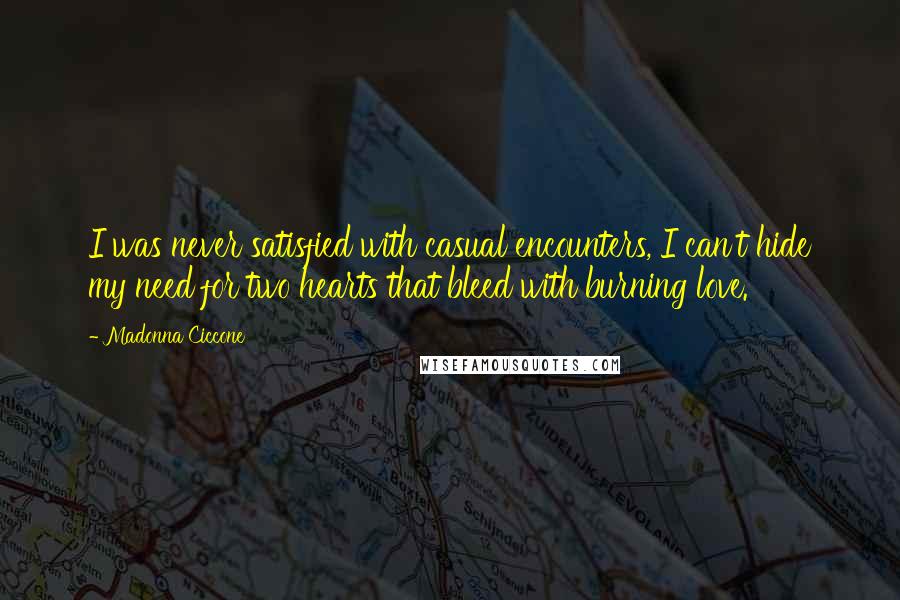 Madonna Ciccone Quotes: I was never satisfied with casual encounters, I can't hide my need for two hearts that bleed with burning love.