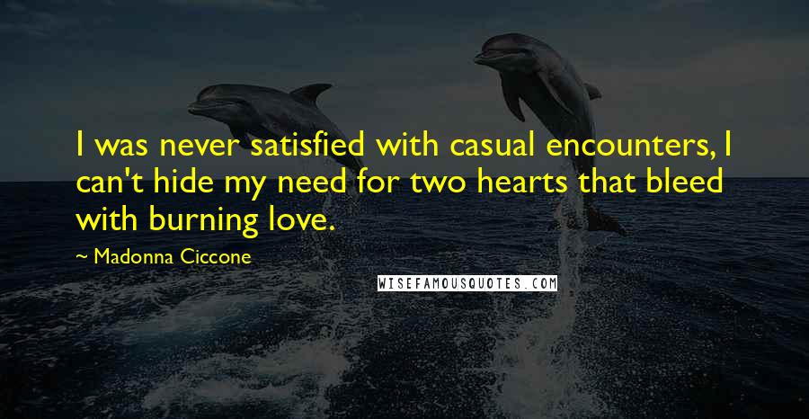 Madonna Ciccone Quotes: I was never satisfied with casual encounters, I can't hide my need for two hearts that bleed with burning love.