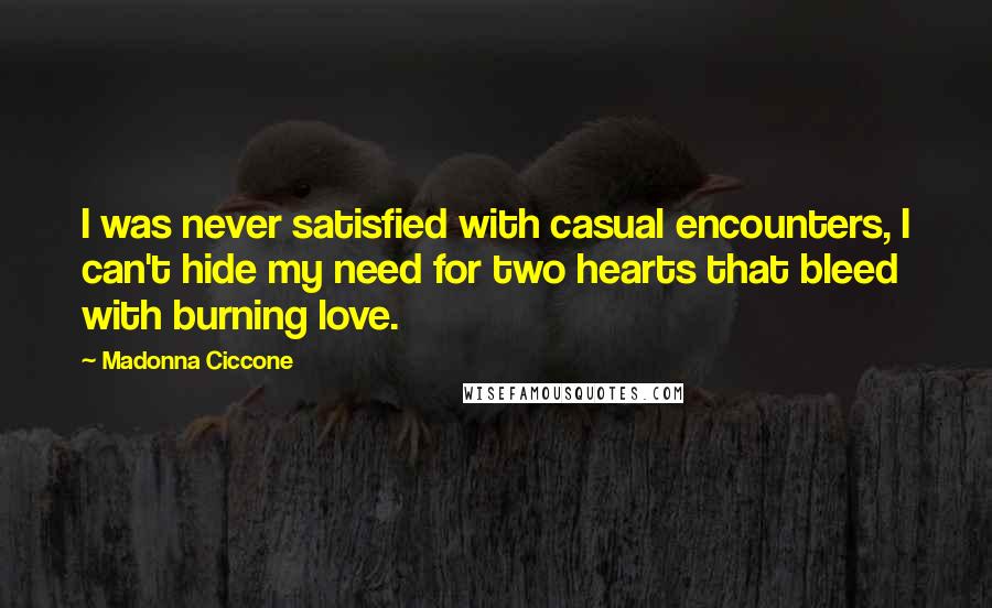 Madonna Ciccone Quotes: I was never satisfied with casual encounters, I can't hide my need for two hearts that bleed with burning love.