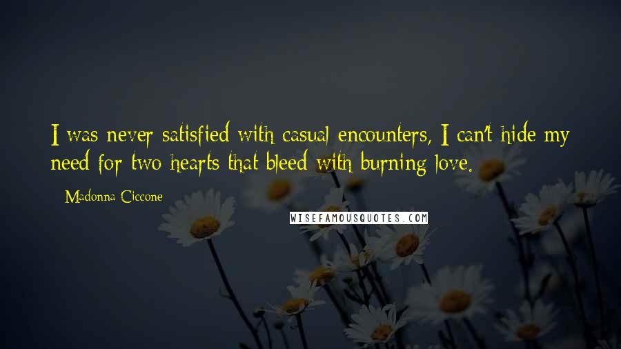 Madonna Ciccone Quotes: I was never satisfied with casual encounters, I can't hide my need for two hearts that bleed with burning love.