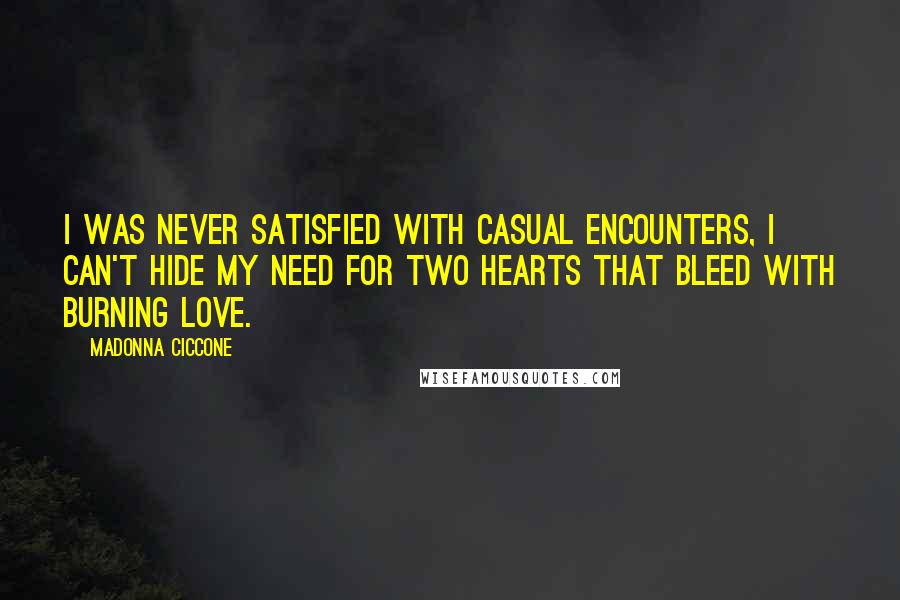 Madonna Ciccone Quotes: I was never satisfied with casual encounters, I can't hide my need for two hearts that bleed with burning love.