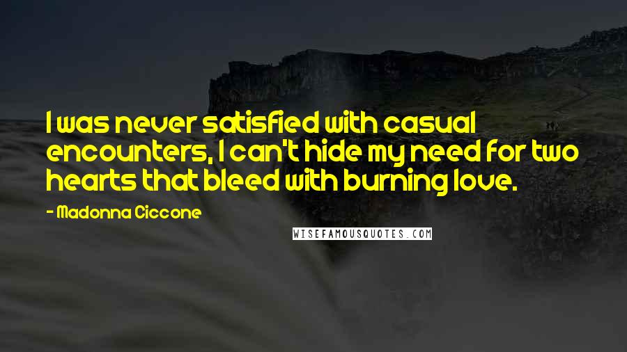 Madonna Ciccone Quotes: I was never satisfied with casual encounters, I can't hide my need for two hearts that bleed with burning love.