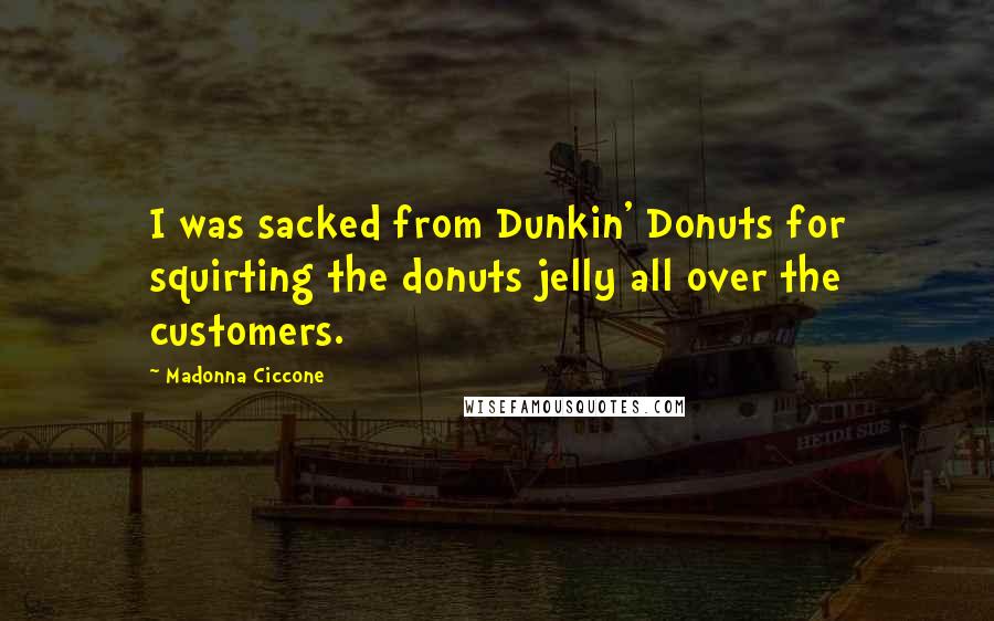 Madonna Ciccone Quotes: I was sacked from Dunkin' Donuts for squirting the donuts jelly all over the customers.