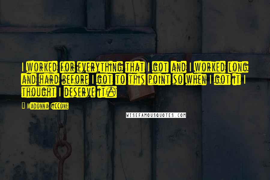 Madonna Ciccone Quotes: I worked for everything that I got and I worked long and hard before I got to this point so when I got it I thought I deserve it.