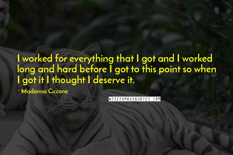 Madonna Ciccone Quotes: I worked for everything that I got and I worked long and hard before I got to this point so when I got it I thought I deserve it.