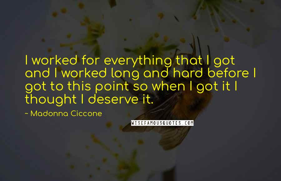 Madonna Ciccone Quotes: I worked for everything that I got and I worked long and hard before I got to this point so when I got it I thought I deserve it.