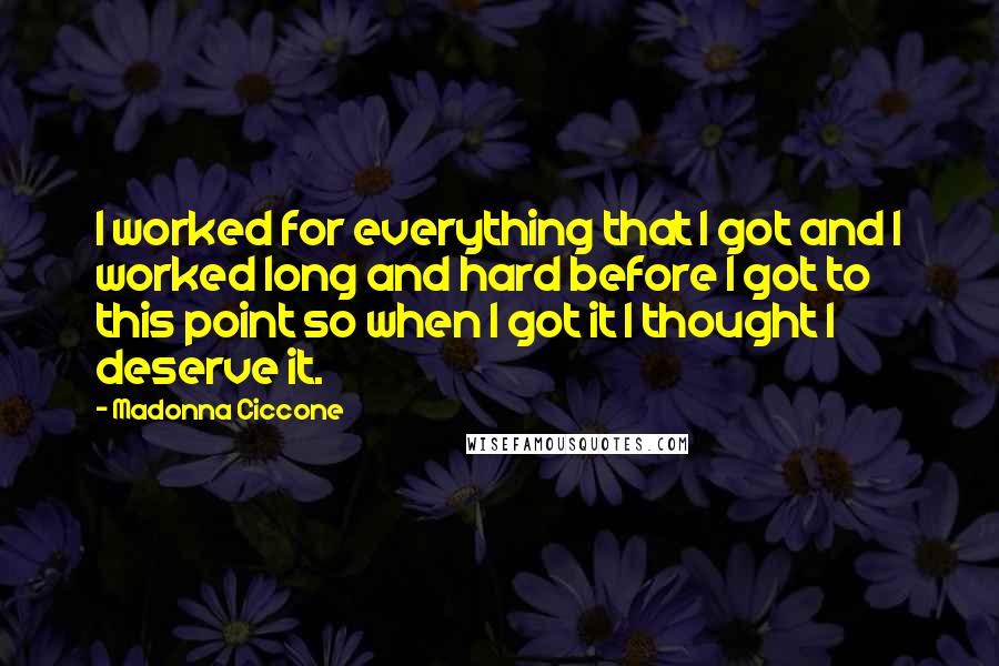 Madonna Ciccone Quotes: I worked for everything that I got and I worked long and hard before I got to this point so when I got it I thought I deserve it.