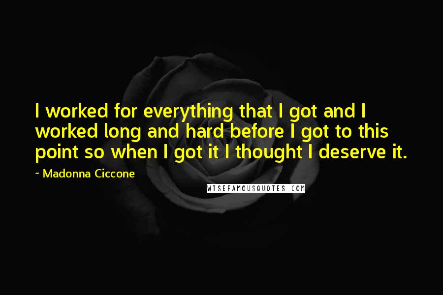 Madonna Ciccone Quotes: I worked for everything that I got and I worked long and hard before I got to this point so when I got it I thought I deserve it.