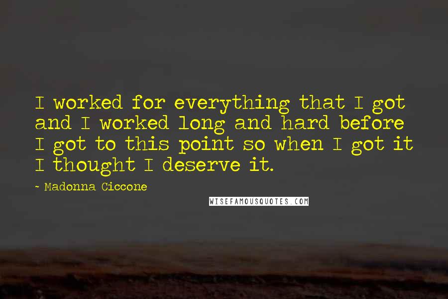 Madonna Ciccone Quotes: I worked for everything that I got and I worked long and hard before I got to this point so when I got it I thought I deserve it.