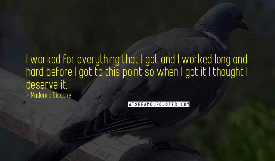 Madonna Ciccone Quotes: I worked for everything that I got and I worked long and hard before I got to this point so when I got it I thought I deserve it.