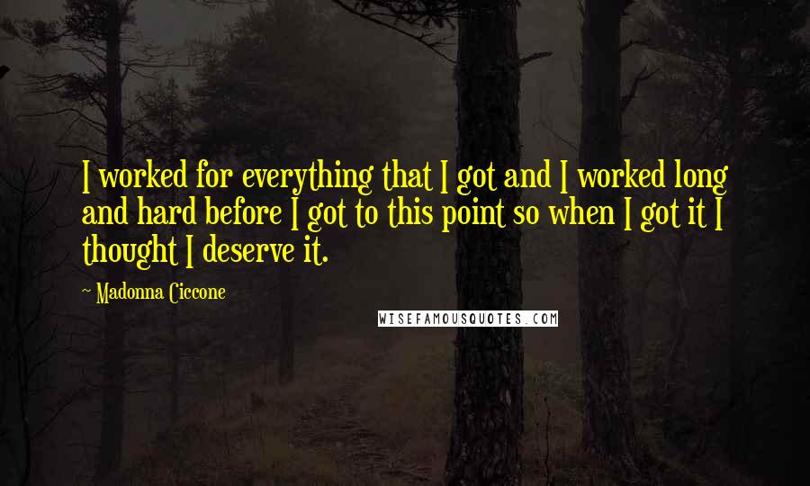 Madonna Ciccone Quotes: I worked for everything that I got and I worked long and hard before I got to this point so when I got it I thought I deserve it.