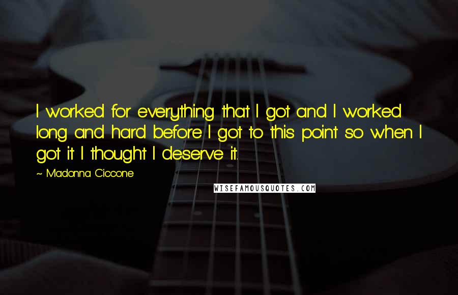 Madonna Ciccone Quotes: I worked for everything that I got and I worked long and hard before I got to this point so when I got it I thought I deserve it.