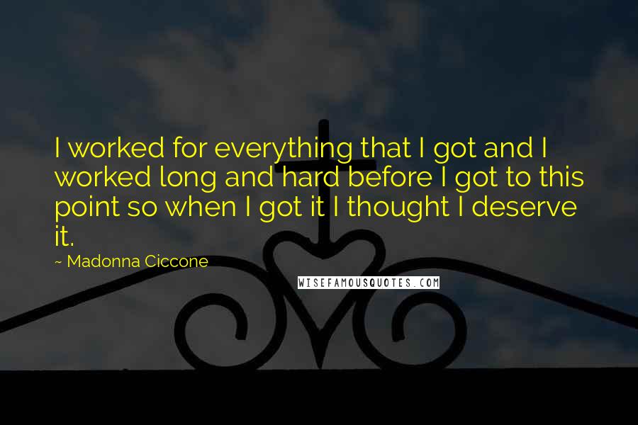 Madonna Ciccone Quotes: I worked for everything that I got and I worked long and hard before I got to this point so when I got it I thought I deserve it.