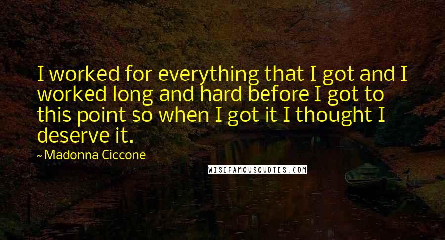 Madonna Ciccone Quotes: I worked for everything that I got and I worked long and hard before I got to this point so when I got it I thought I deserve it.