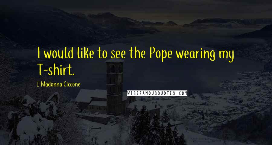 Madonna Ciccone Quotes: I would like to see the Pope wearing my T-shirt.