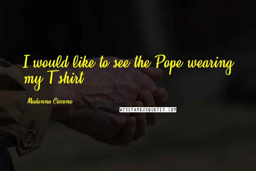 Madonna Ciccone Quotes: I would like to see the Pope wearing my T-shirt.