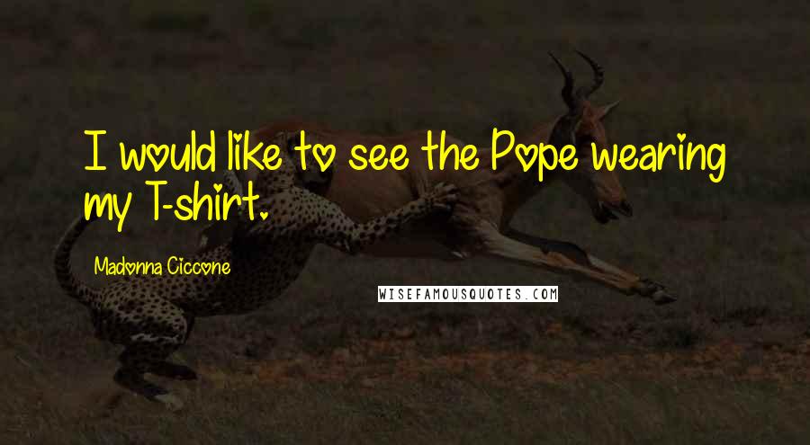 Madonna Ciccone Quotes: I would like to see the Pope wearing my T-shirt.