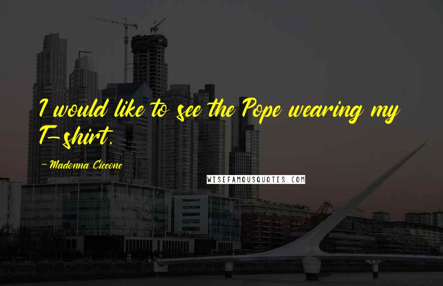 Madonna Ciccone Quotes: I would like to see the Pope wearing my T-shirt.