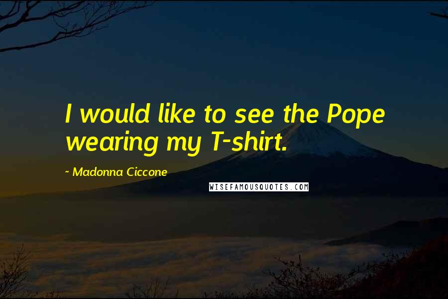 Madonna Ciccone Quotes: I would like to see the Pope wearing my T-shirt.
