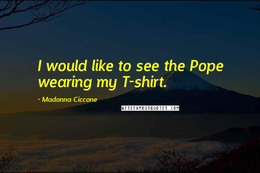 Madonna Ciccone Quotes: I would like to see the Pope wearing my T-shirt.