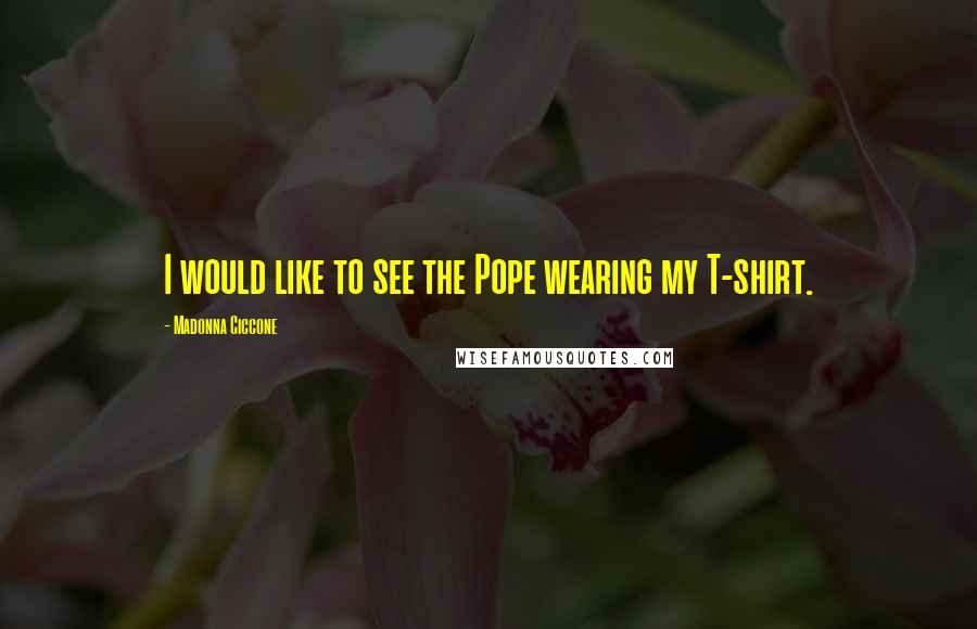 Madonna Ciccone Quotes: I would like to see the Pope wearing my T-shirt.