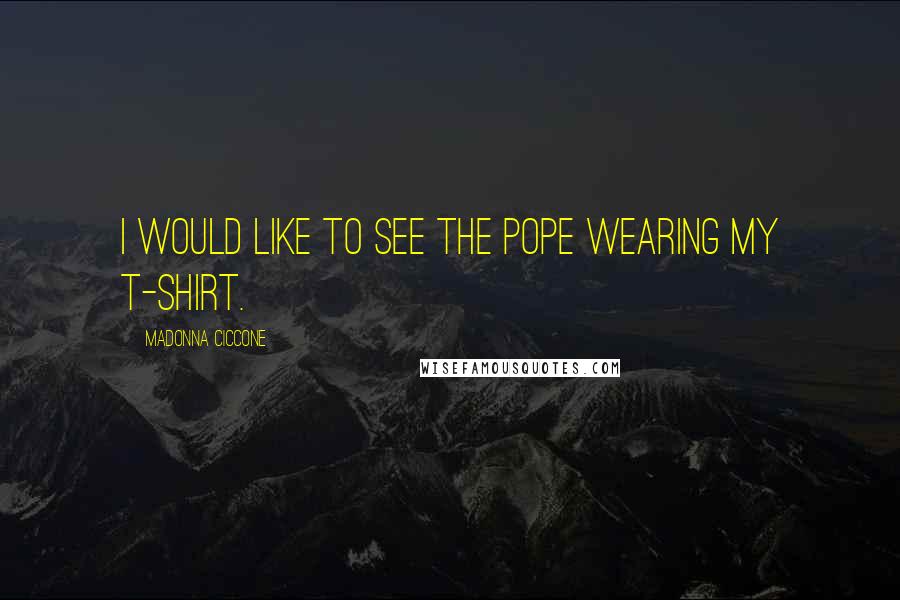 Madonna Ciccone Quotes: I would like to see the Pope wearing my T-shirt.