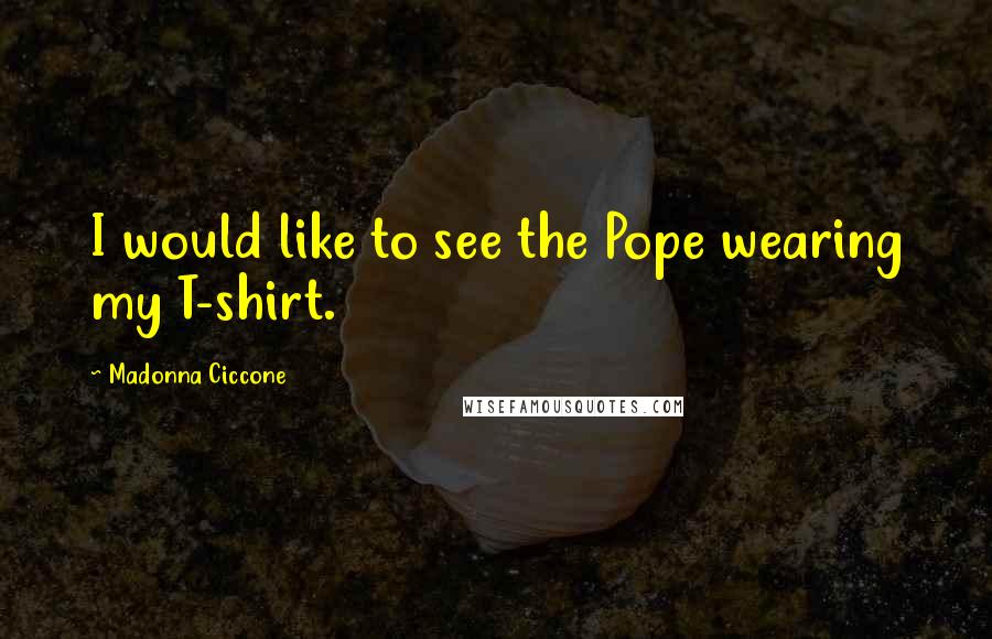 Madonna Ciccone Quotes: I would like to see the Pope wearing my T-shirt.