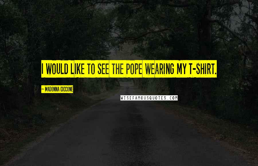 Madonna Ciccone Quotes: I would like to see the Pope wearing my T-shirt.