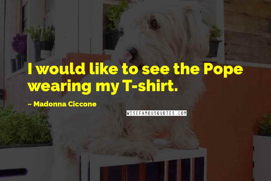 Madonna Ciccone Quotes: I would like to see the Pope wearing my T-shirt.