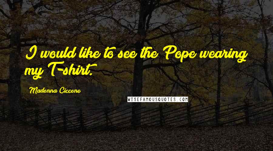 Madonna Ciccone Quotes: I would like to see the Pope wearing my T-shirt.