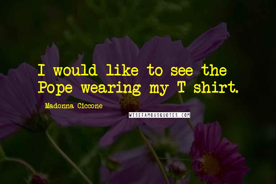 Madonna Ciccone Quotes: I would like to see the Pope wearing my T-shirt.