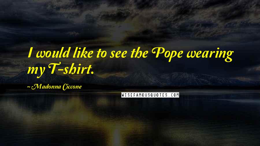 Madonna Ciccone Quotes: I would like to see the Pope wearing my T-shirt.