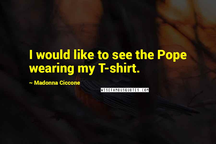 Madonna Ciccone Quotes: I would like to see the Pope wearing my T-shirt.