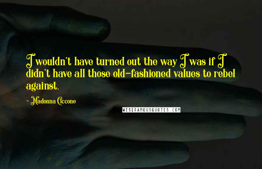 Madonna Ciccone Quotes: I wouldn't have turned out the way I was if I didn't have all those old-fashioned values to rebel against.
