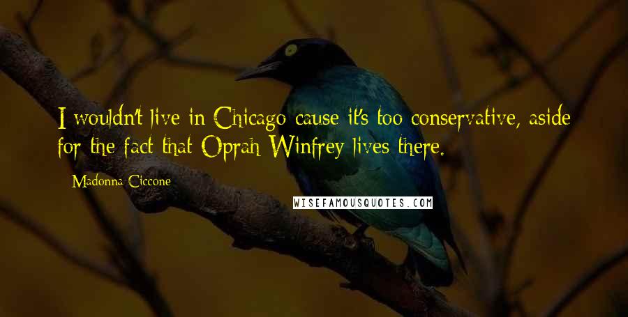 Madonna Ciccone Quotes: I wouldn't live in Chicago cause it's too conservative, aside for the fact that Oprah Winfrey lives there.