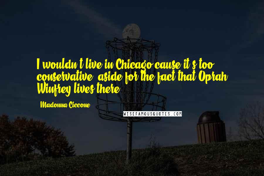 Madonna Ciccone Quotes: I wouldn't live in Chicago cause it's too conservative, aside for the fact that Oprah Winfrey lives there.