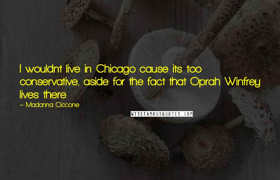 Madonna Ciccone Quotes: I wouldn't live in Chicago cause it's too conservative, aside for the fact that Oprah Winfrey lives there.