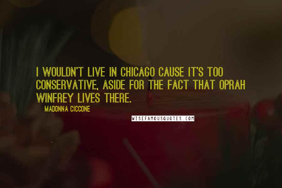 Madonna Ciccone Quotes: I wouldn't live in Chicago cause it's too conservative, aside for the fact that Oprah Winfrey lives there.