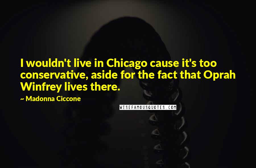 Madonna Ciccone Quotes: I wouldn't live in Chicago cause it's too conservative, aside for the fact that Oprah Winfrey lives there.