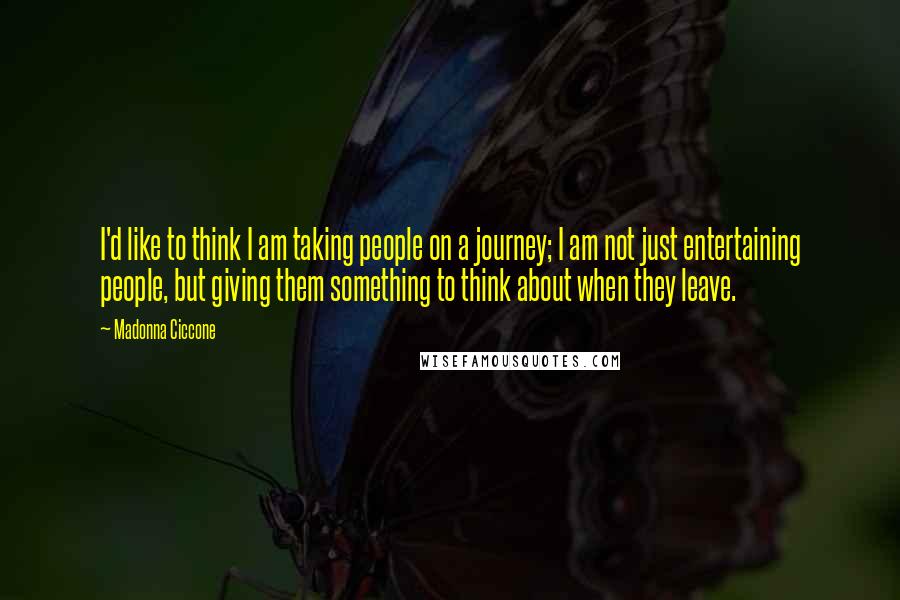 Madonna Ciccone Quotes: I'd like to think I am taking people on a journey; I am not just entertaining people, but giving them something to think about when they leave.